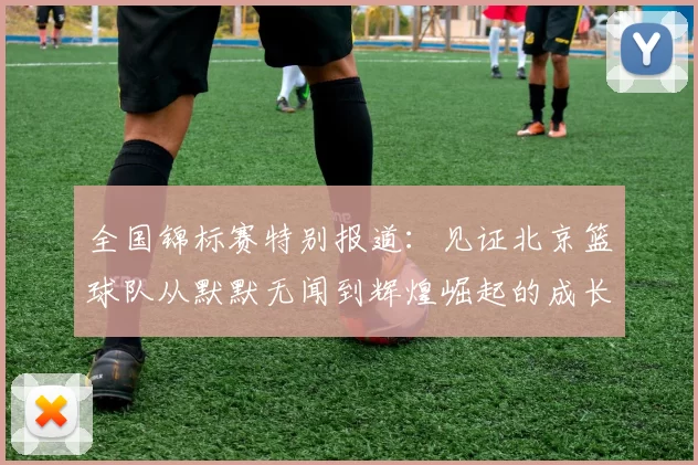 全国锦标赛特别报道：见证北京篮球队从默默无闻到辉煌崛起的成长历程