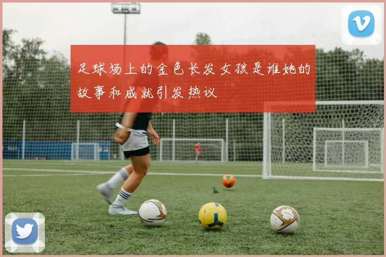 足球场上的金色长发女孩是谁她的故事和成就引发热议