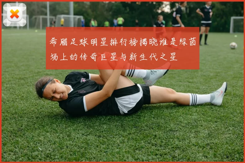 希腊足球明星排行榜揭晓谁是绿茵场上的传奇巨星与新生代之星