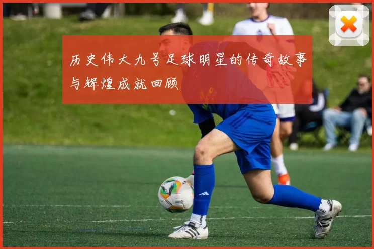 历史伟大九号足球明星的传奇故事与辉煌成就回顾