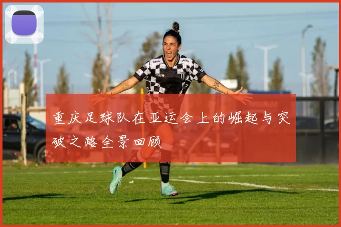 重庆足球队在亚运会上的崛起与突破之路全景回顾