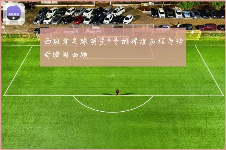 西班牙足球明星8号的辉煌历程与传奇瞬间回顾