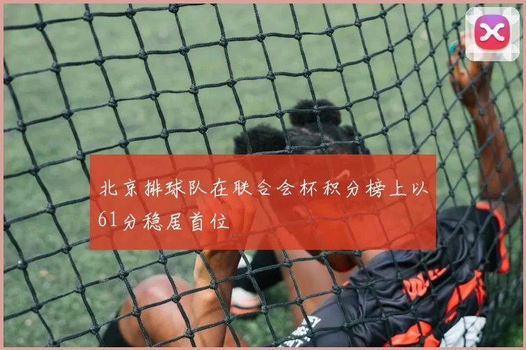 北京排球队在联合会杯积分榜上以61分稳居首位