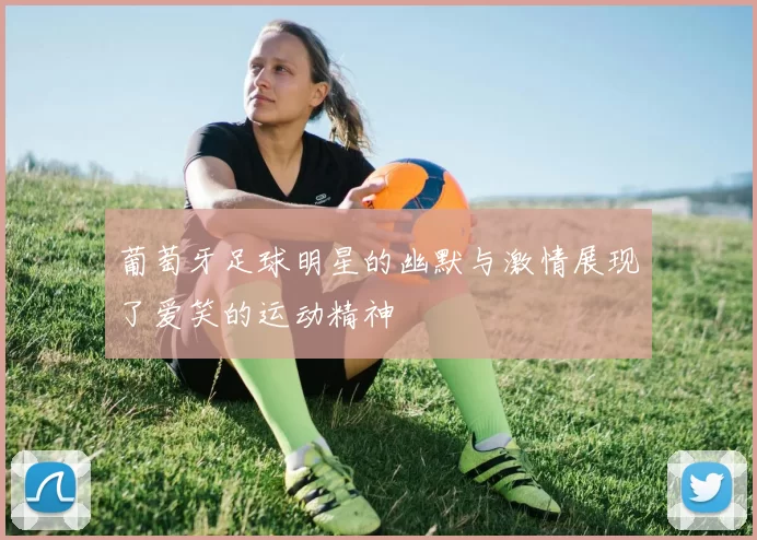 葡萄牙足球明星的幽默与激情展现了爱笑的运动精神