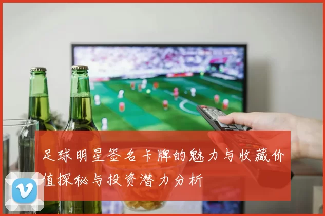足球明星签名卡牌的魅力与收藏价值探秘与投资潜力分析