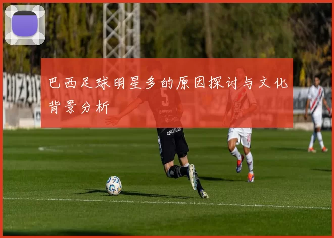 巴西足球明星多的原因探讨与文化背景分析