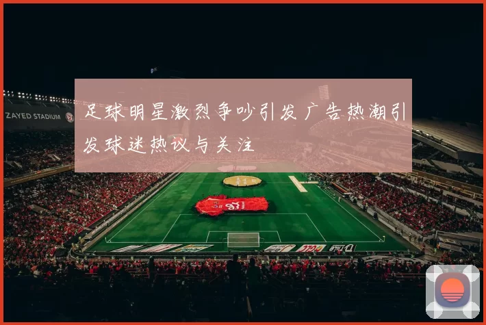 足球明星激烈争吵引发广告热潮引发球迷热议与关注