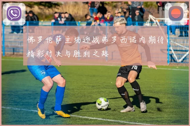 佛罗伦萨主场迎战弗罗西诺内期待精彩对决与胜利之路