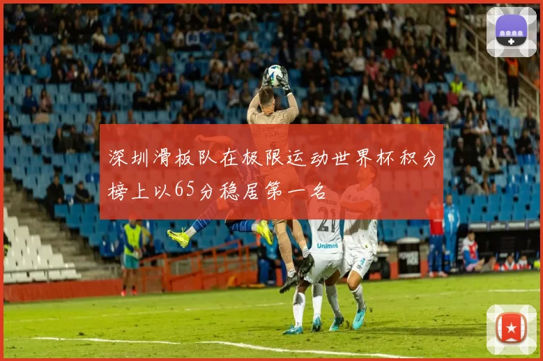 深圳滑板队在极限运动世界杯积分榜上以65分稳居第一名