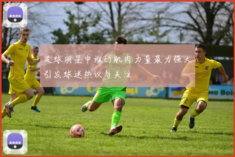 足球明星中谁的肌肉力量最为强大引发球迷热议与关注