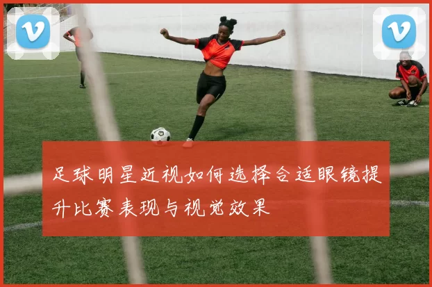 足球明星近视如何选择合适眼镜提升比赛表现与视觉效果