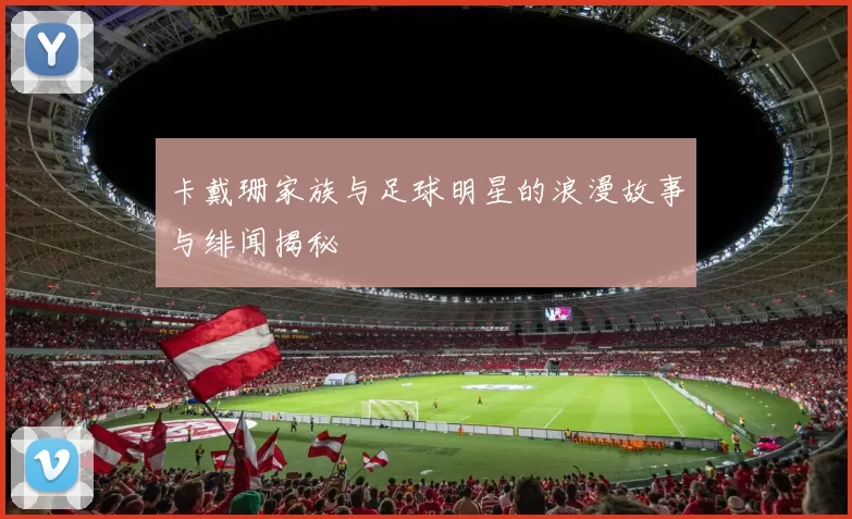 卡戴珊家族与足球明星的浪漫故事与绯闻揭秘