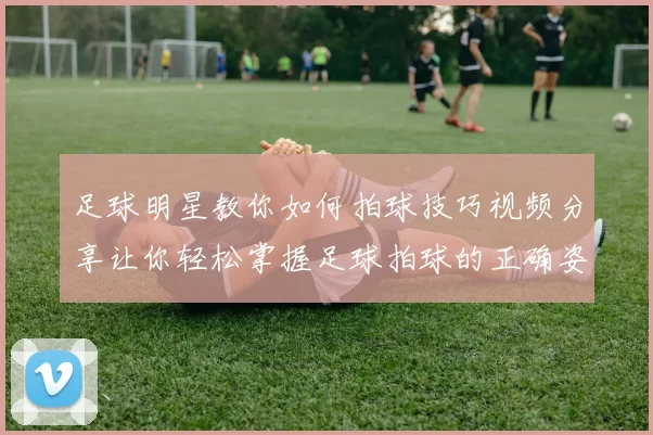 足球明星教你如何拍球技巧视频分享让你轻松掌握足球拍球的正确姿势与方法