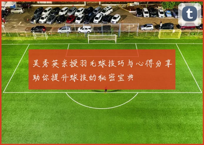 吴秀英亲授羽毛球技巧与心得分享助你提升球技的秘密宝典