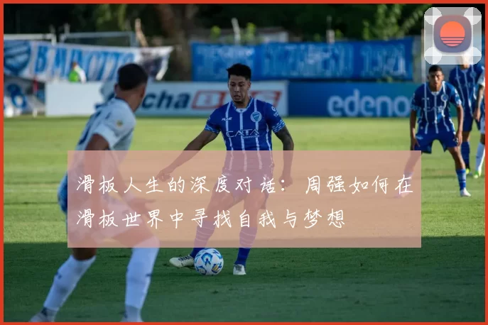 滑板人生的深度对话：周强如何在滑板世界中寻找自我与梦想