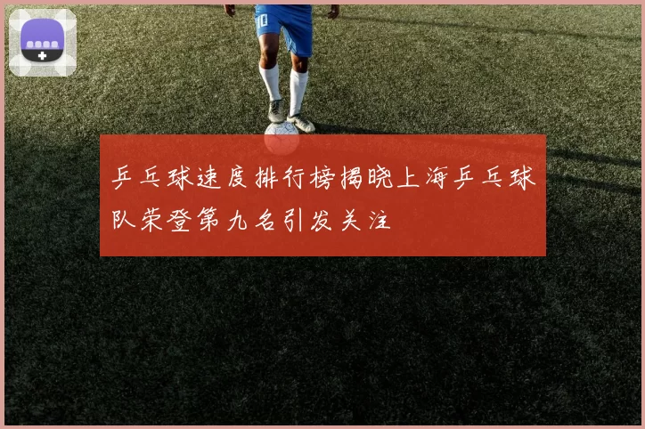 乒乓球速度排行榜揭晓上海乒乓球队荣登第九名引发关注