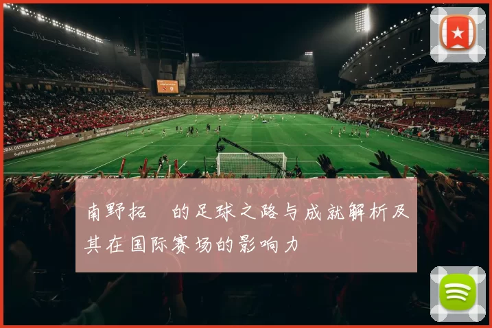 南野拓実的足球之路与成就解析及其在国际赛场的影响力