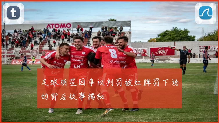 足球明星因争议判罚被红牌罚下场的背后故事揭秘