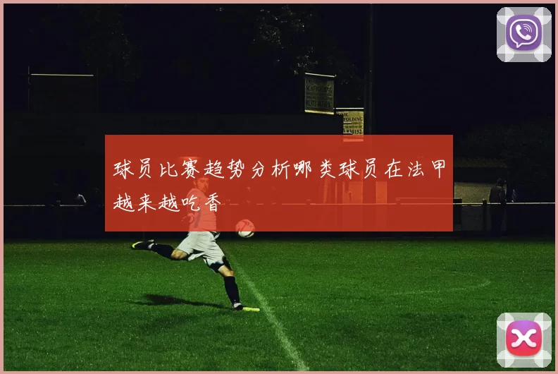 球员比赛趋势分析哪类球员在法甲越来越吃香