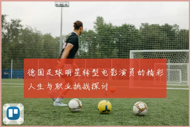德国足球明星转型电影演员的精彩人生与职业挑战探讨