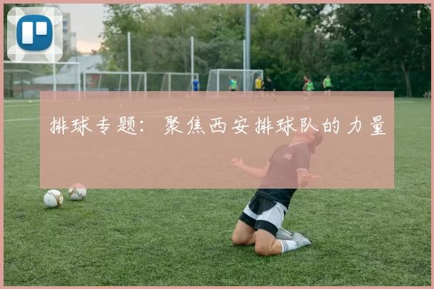 排球专题：聚焦西安排球队的力量