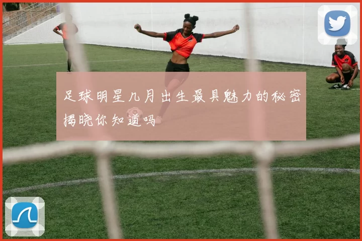 足球明星几月出生最具魅力的秘密揭晓你知道吗