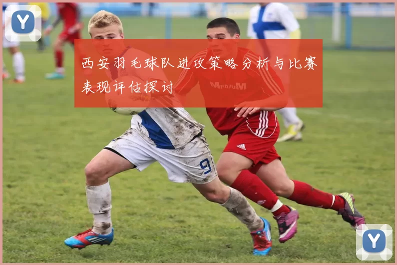 西安羽毛球队进攻策略分析与比赛表现评估探讨