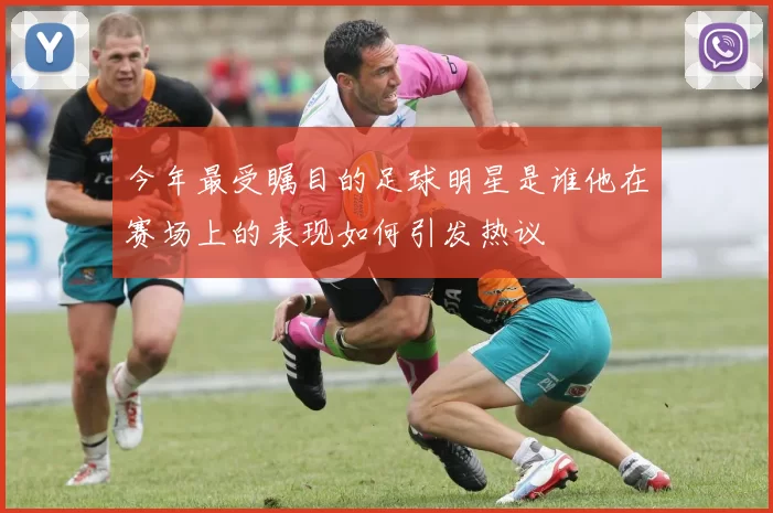 今年最受瞩目的足球明星是谁他在赛场上的表现如何引发热议