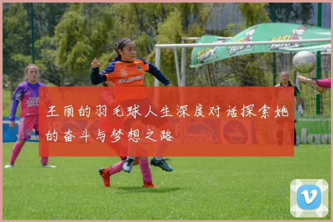 王丽的羽毛球人生深度对话探索她的奋斗与梦想之路