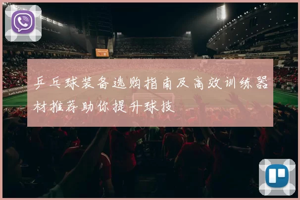 乒乓球装备选购指南及高效训练器材推荐助你提升球技