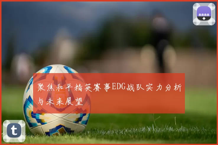 聚焦和平精英赛事EDG战队实力分析与未来展望