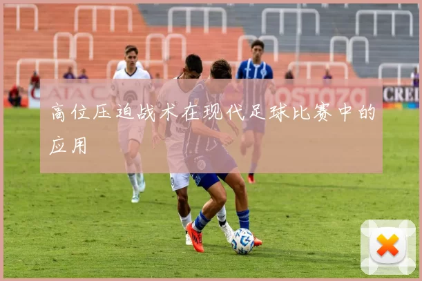 高位压迫战术在现代足球比赛中的应用