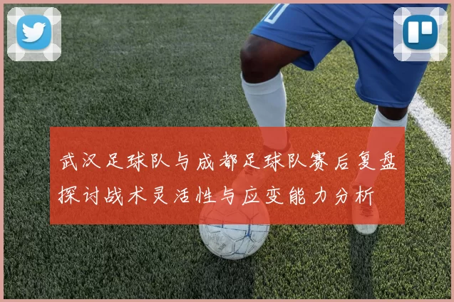 武汉足球队与成都足球队赛后复盘探讨战术灵活性与应变能力分析