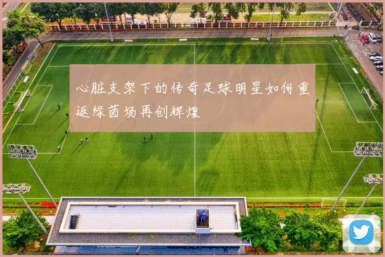 心脏支架下的传奇足球明星如何重返绿茵场再创辉煌