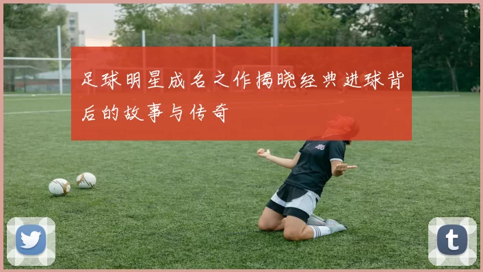 足球明星成名之作揭晓经典进球背后的故事与传奇