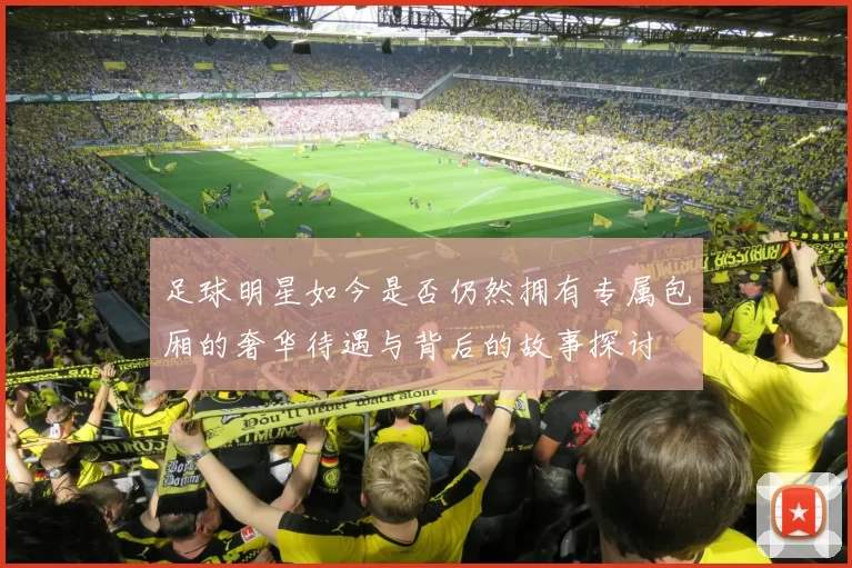 足球明星如今是否仍然拥有专属包厢的奢华待遇与背后的故事探讨