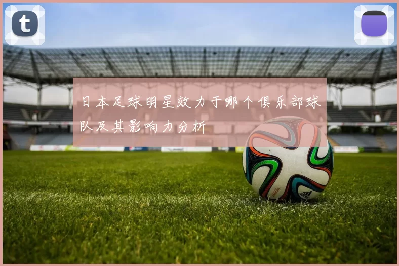日本足球明星效力于哪个俱乐部球队及其影响力分析