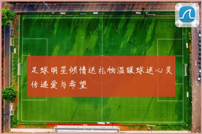 足球明星倾情送礼物温暖球迷心灵传递爱与希望