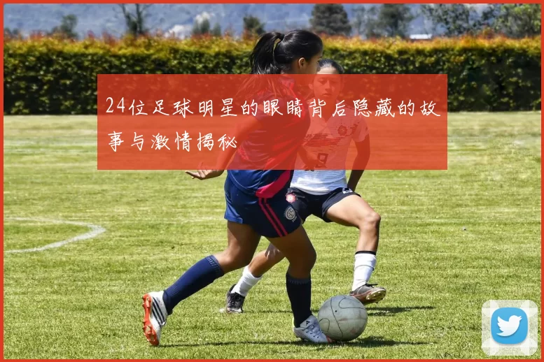 24位足球明星的眼睛背后隐藏的故事与激情揭秘
