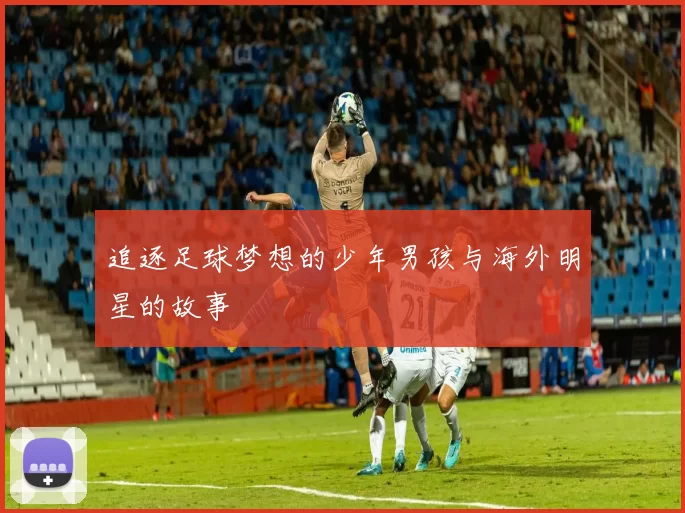 追逐足球梦想的少年男孩与海外明星的故事