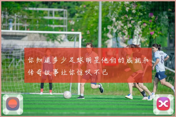 你知道多少足球明星他们的成就和传奇故事让你惊叹不已