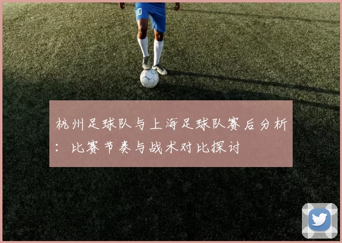 杭州足球队与上海足球队赛后分析：比赛节奏与战术对比探讨