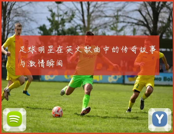 足球明星在英文歌曲中的传奇故事与激情瞬间