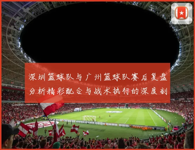 深圳篮球队与广州篮球队赛后复盘分析精彩配合与战术执行的深度剖析