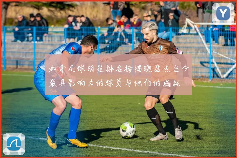 加拿足球明星排名榜揭晓盘点当今最具影响力的球员与他们的成就