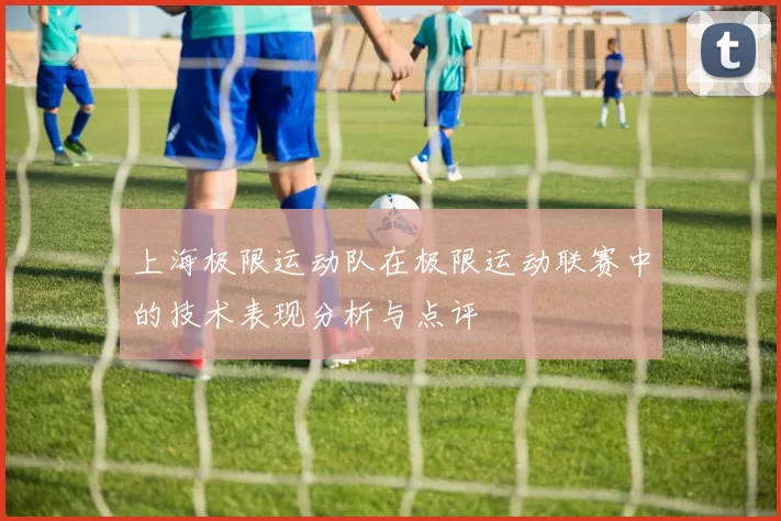 上海极限运动队在极限运动联赛中的技术表现分析与点评
