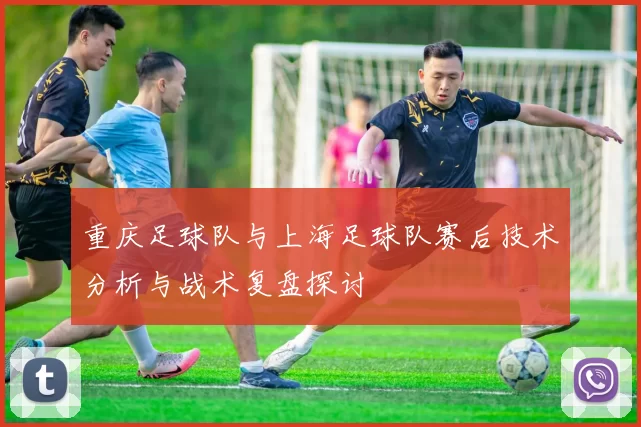 重庆足球队与上海足球队赛后技术分析与战术复盘探讨