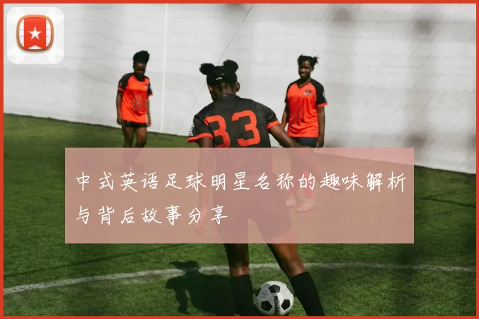 中式英语足球明星名称的趣味解析与背后故事分享