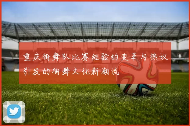 重庆街舞队比赛经验的变革与热议引发的街舞文化新潮流