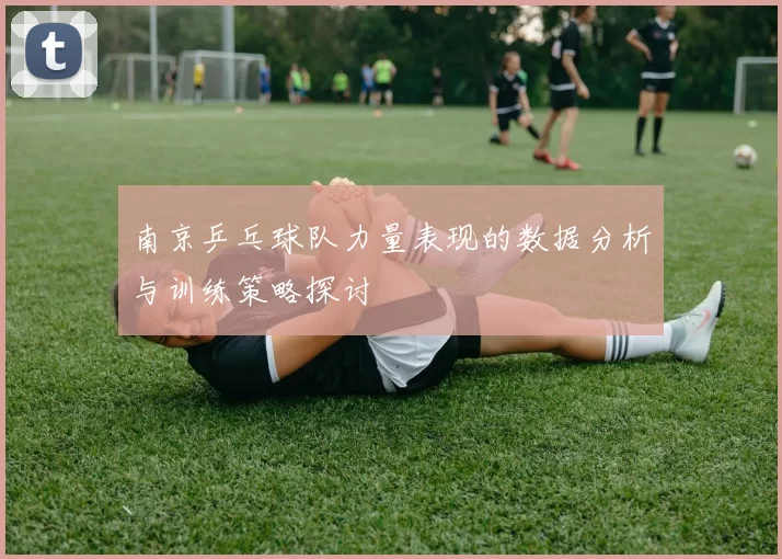 南京乒乓球队力量表现的数据分析与训练策略探讨